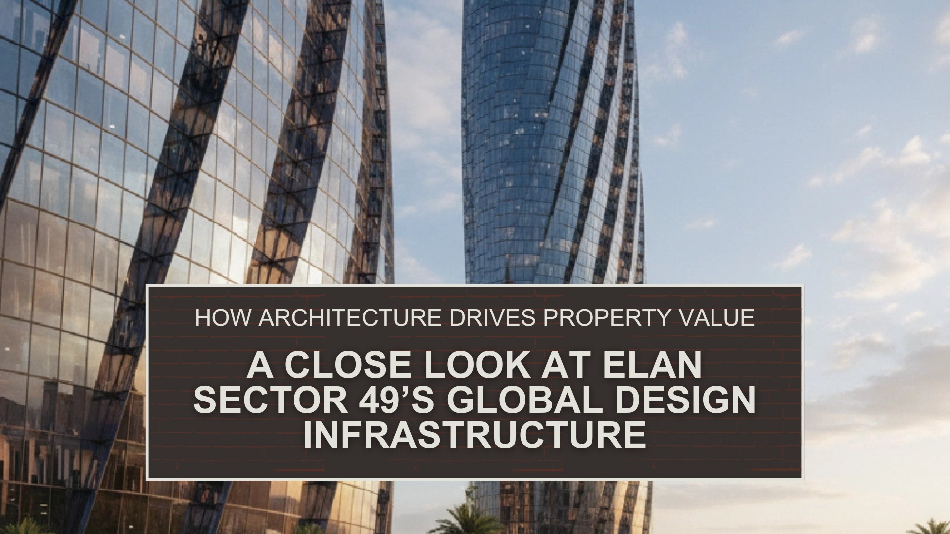 How Architecture Drives Property Value: A Close Look at Elan Sector 49’s Global Design Infrastructure