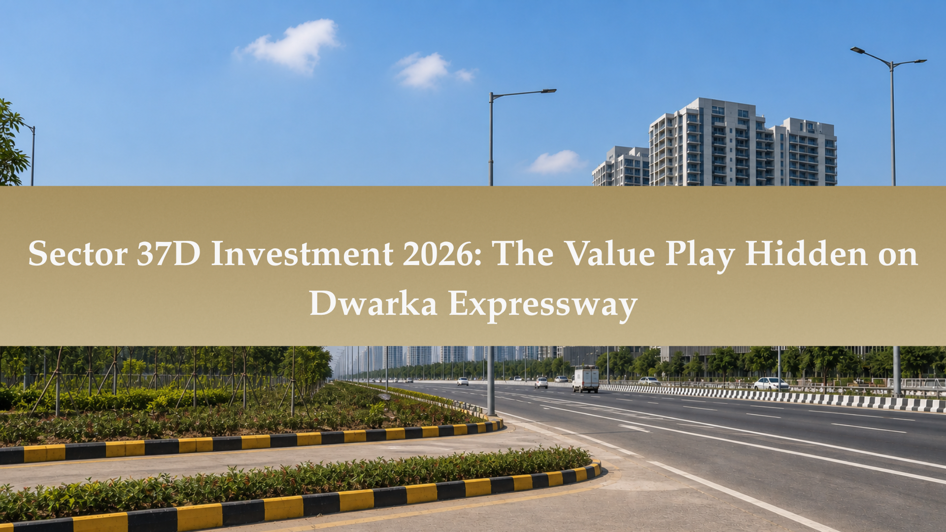 Sector 37D Investment 2026: The Value Play Hidden on Dwarka Expressway